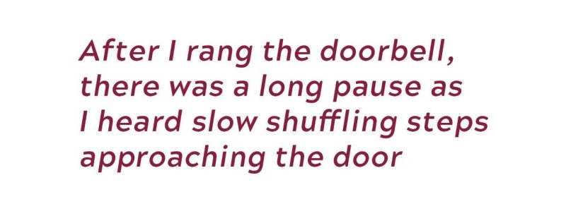 After I rang the doorbell, there was a long pause as I heard slow shuffling steps approaching the door
