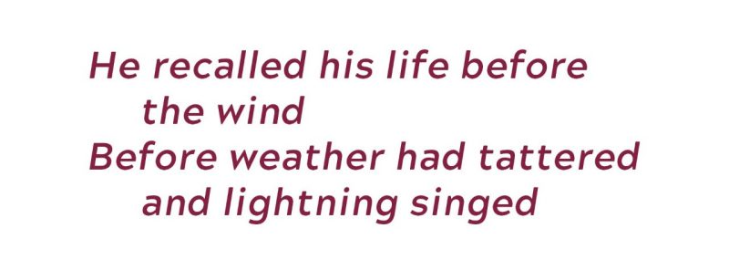 He recalled his life before for the wind before weather had tattered and lightning singed