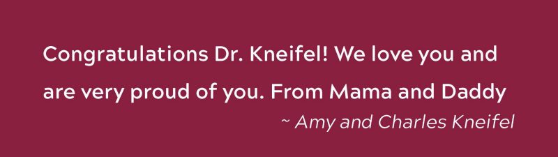 Congratulations Dr. Kneifel! We love you and are very proud of you.  From Mama and Daddy ~ Amy and Charles Kneifel